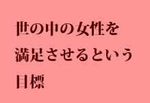 世の中の女性を満足させるという目標