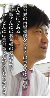 美容界の市場規模を大きく出来るのは美容師さんだけである。美容師さんにはお客様の気持ちで、メーカーさんには美容師さんの気持ちで接する